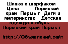 Шапка с шарфиком › Цена ­ 500 - Пермский край, Пермь г. Дети и материнство » Детская одежда и обувь   . Пермский край,Пермь г.